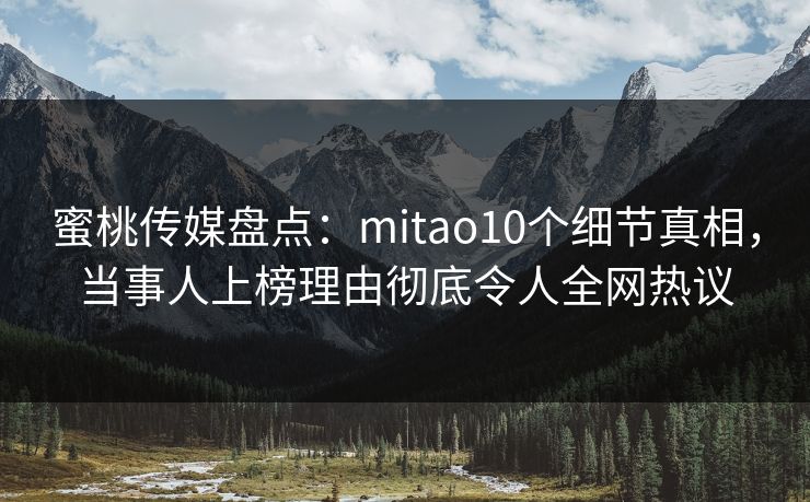 蜜桃传媒盘点:mitao10个细节真相,当事人上榜理由彻底令人全网热议 蜜桃传媒盘点:mitao10个细节真相,当事人上榜理由彻底令人全网热议