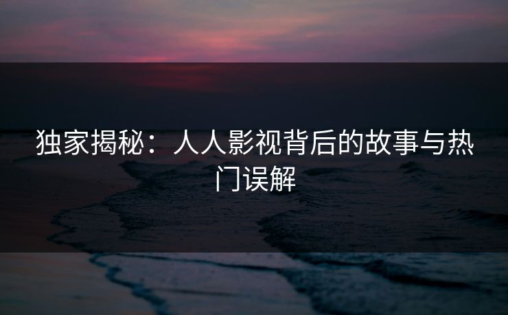 独家揭秘：人人影视背后的故事与热门误解