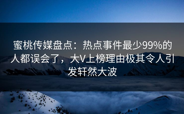 蜜桃传媒盘点：热点事件最少99%的人都误会了，大V上榜理由极其令人引发轩然大波