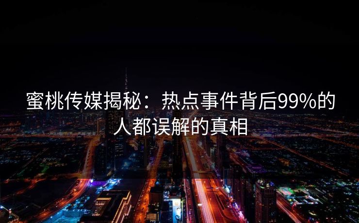 蜜桃传媒揭秘：热点事件背后99%的人都误解的真相