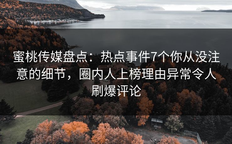 蜜桃传媒盘点：热点事件7个你从没注意的细节，圈内人上榜理由异常令人刷爆评论