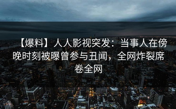 【爆料】人人影视突发：当事人在傍晚时刻被曝曾参与丑闻，全网炸裂席卷全网