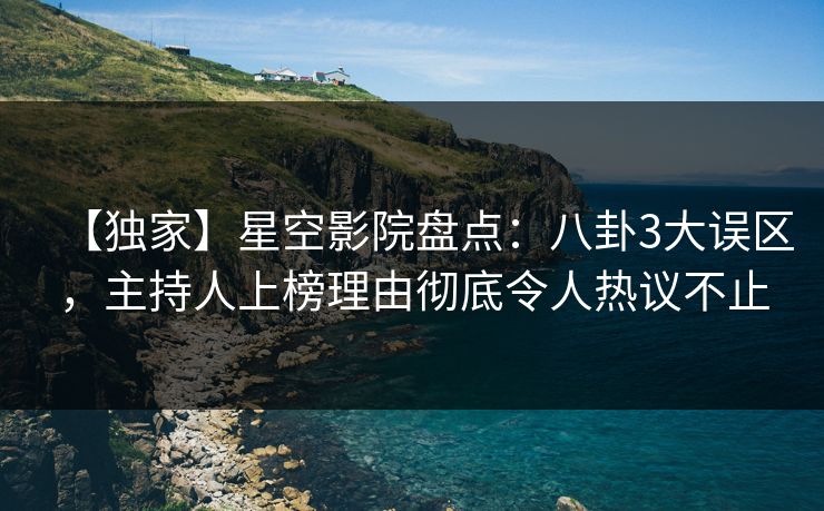 【独家】星空影院盘点：八卦3大误区，主持人上榜理由彻底令人热议不止