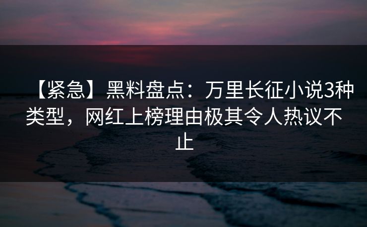 【紧急】黑料盘点:万里长征小说3种类型,网红上榜理由极其令人热议不止 【紧急】黑料盘点:万里长征小说3种类型,网红上榜理由极其令人热议不止