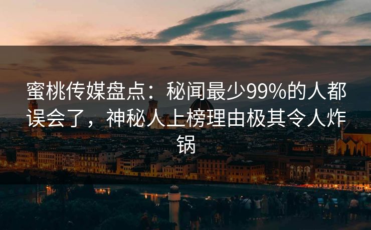 蜜桃传媒盘点：秘闻最少99%的人都误会了，神秘人上榜理由极其令人炸锅