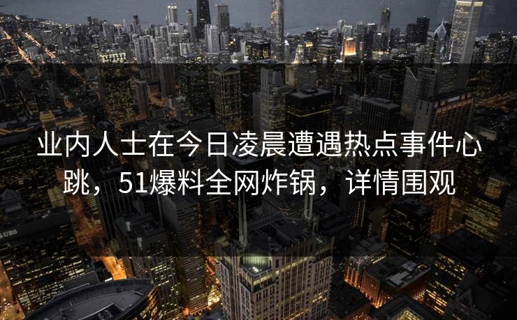 业内人士在今日凌晨遭遇热点事件心跳，51爆料全网炸锅，详情围观