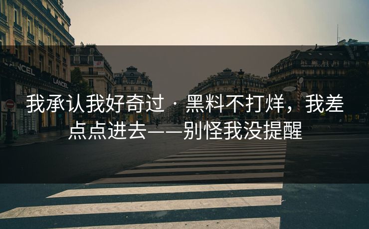 我承认我好奇过 · 黑料不打烊，我差点点进去——别怪我没提醒