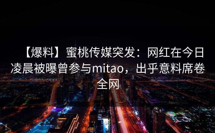 【爆料】蜜桃传媒突发:网红在今日凌晨被曝曾参与mitao,出乎意料席卷全网 【爆料】蜜桃传媒突发:网红在今日凌晨被曝曾参与mitao,出乎意料席卷全网