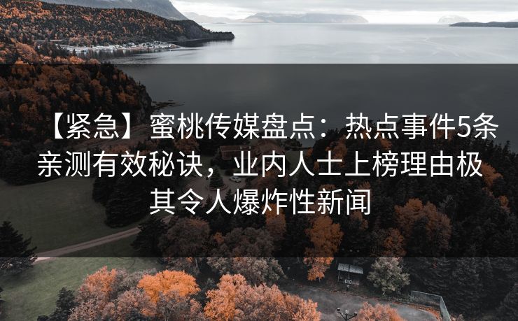 【紧急】蜜桃传媒盘点：热点事件5条亲测有效秘诀，业内人士上榜理由极其令人爆炸性新闻