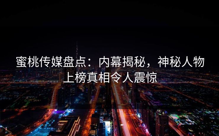 蜜桃传媒盘点:内幕揭秘,神秘人物上榜真相令人震惊 蜜桃传媒盘点:内幕揭秘,神秘人物上榜真相令人震惊