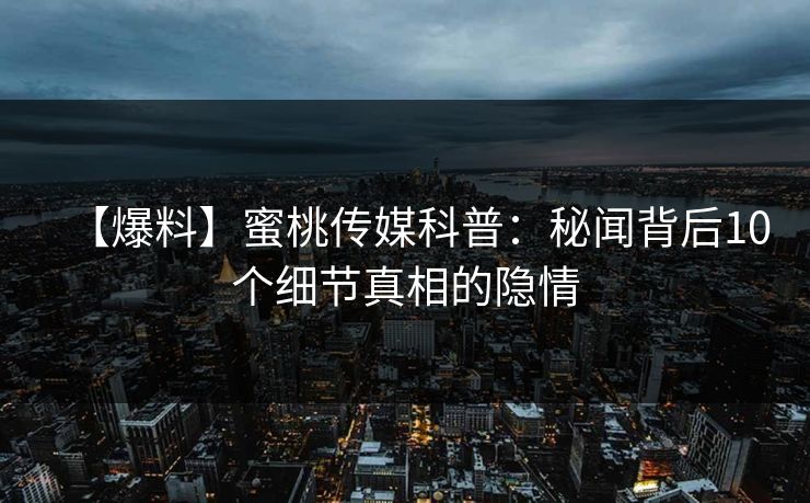 【爆料】蜜桃传媒科普:秘闻背后10个细节真相的隐情 【爆料】蜜桃传媒科普:秘闻背后10个细节真相的隐情