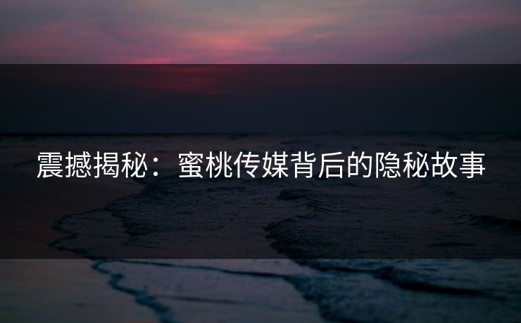 震撼揭秘：蜜桃传媒背后的隐秘故事