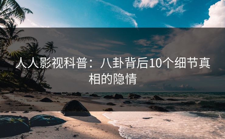 人人影视科普：八卦背后10个细节真相的隐情