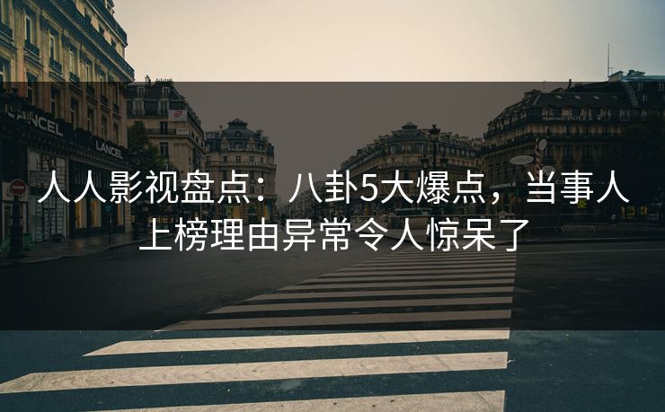 人人影视盘点：八卦5大爆点，当事人上榜理由异常令人惊呆了