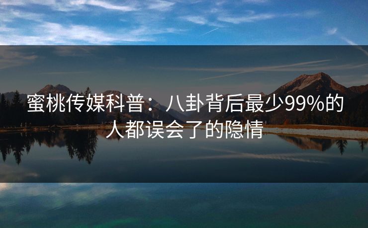 蜜桃传媒科普：八卦背后最少99%的人都误会了的隐情