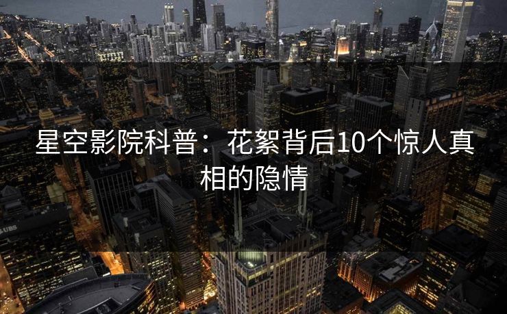 星空影院科普：花絮背后10个惊人真相的隐情