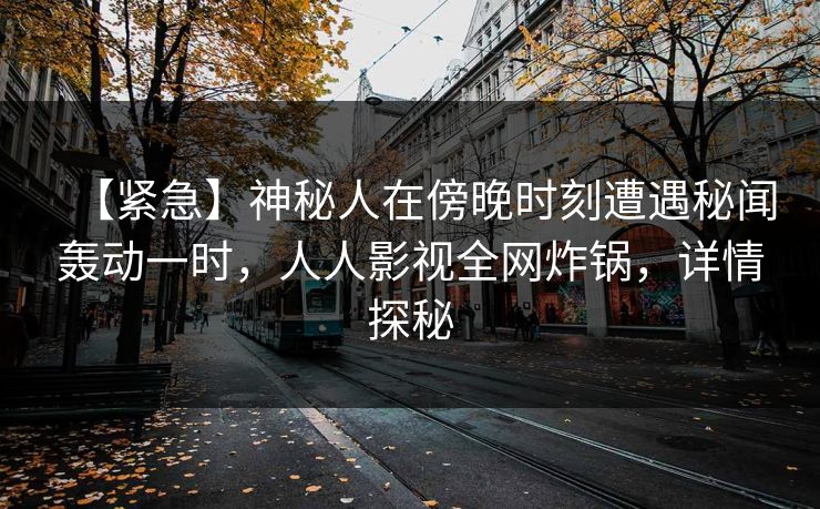 【紧急】神秘人在傍晚时刻遭遇秘闻轰动一时，人人影视全网炸锅，详情探秘