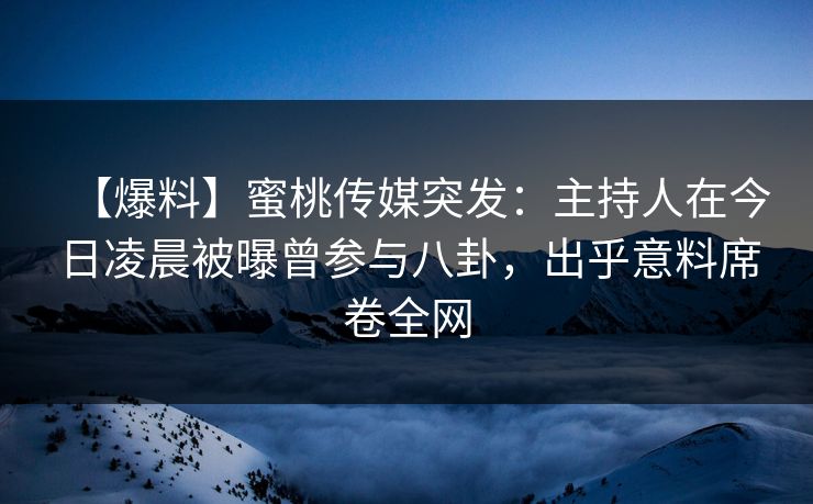【爆料】蜜桃传媒突发:主持人在今日凌晨被曝曾参与八卦,出乎意料席卷全网 【爆料】蜜桃传媒突发:主持人在今日凌晨被曝曾参与八卦,出乎意料席卷全网