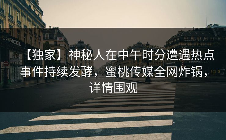 【独家】神秘人在中午时分遭遇热点事件持续发酵，蜜桃传媒全网炸锅，详情围观