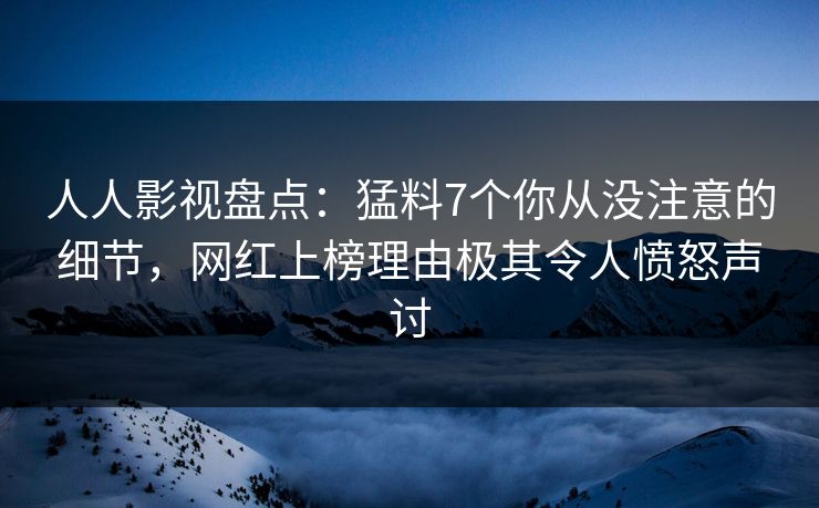 人人影视盘点：猛料7个你从没注意的细节，网红上榜理由极其令人愤怒声讨