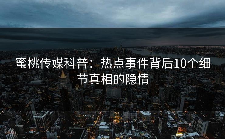 蜜桃传媒科普：热点事件背后10个细节真相的隐情