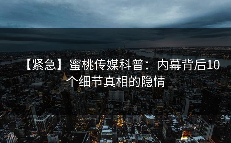 【紧急】蜜桃传媒科普:内幕背后10个细节真相的隐情 【紧急】蜜桃传媒科普:内幕背后10个细节真相的隐情