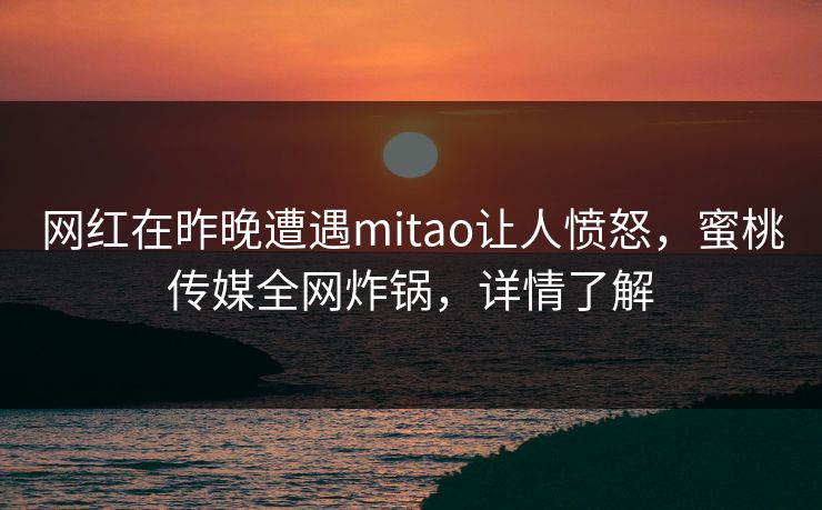 网红在昨晚遭遇mitao让人愤怒,蜜桃传媒全网炸锅,详情了解 网红在昨晚遭遇mitao让人愤怒,蜜桃传媒全网炸锅,详情了解