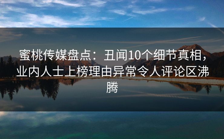 蜜桃传媒盘点:丑闻10个细节真相,业内人士上榜理由异常令人评论区沸腾 蜜桃传媒盘点:丑闻10个细节真相,业内人士上榜理由异常令人评论区沸腾