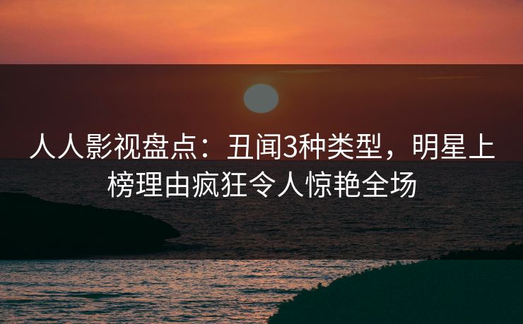 人人影视盘点：丑闻3种类型，明星上榜理由疯狂令人惊艳全场