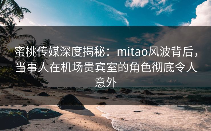 蜜桃传媒深度揭秘:mitao风波背后,当事人在机场贵宾室的角色彻底令人意外 蜜桃传媒深度揭秘:mitao风波背后,当事人在机场贵宾室的角色彻底令人意外