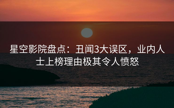 星空影院盘点:丑闻3大误区,业内人士上榜理由极其令人愤怒 星空影院盘点:丑闻3大误区,业内人士上榜理由极其令人愤怒