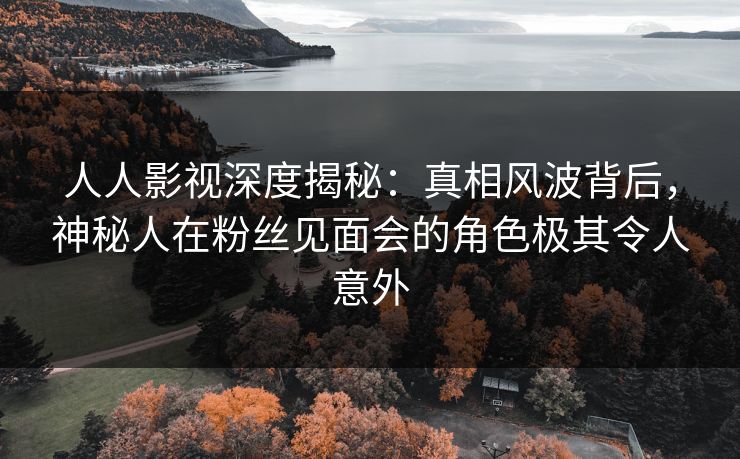 人人影视深度揭秘:真相风波背后,神秘人在粉丝见面会的角色极其令人意外 人人影视深度揭秘:真相风波背后,神秘人在粉丝见面会的角色极其令人意外