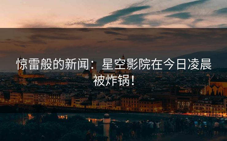 惊雷般的新闻：星空影院在今日凌晨被炸锅！