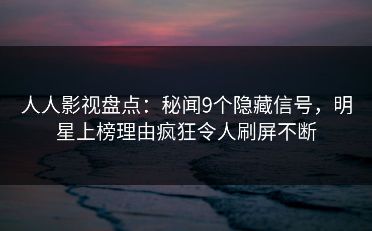 人人影视盘点:秘闻9个隐藏信号,明星上榜理由疯狂令人刷屏不断 人人影视盘点:秘闻9个隐藏信号,明星上榜理由疯狂令人刷屏不断