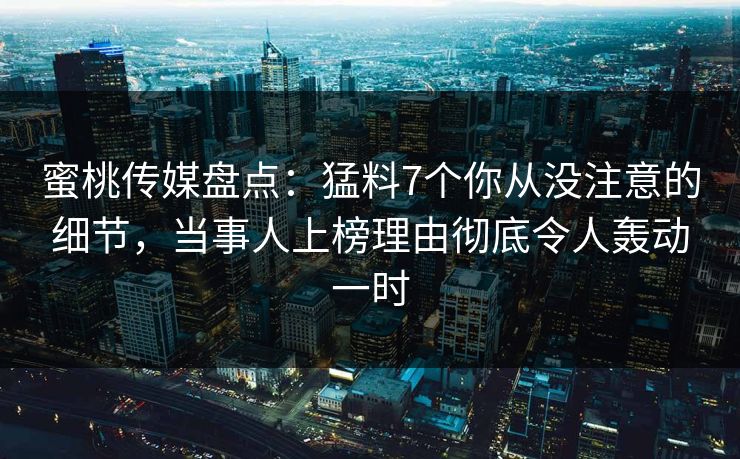 蜜桃传媒盘点:猛料7个你从没注意的细节,当事人上榜理由彻底令人轰动一时 蜜桃传媒盘点:猛料7个你从没注意的细节,当事人上榜理由彻底令人轰动一时