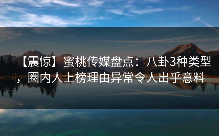 【震惊】蜜桃传媒盘点：八卦3种类型，圈内人上榜理由异常令人出乎意料