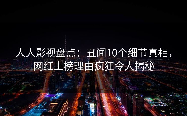 人人影视盘点:丑闻10个细节真相,网红上榜理由疯狂令人揭秘 人人影视盘点:丑闻10个细节真相,网红上榜理由疯狂令人揭秘