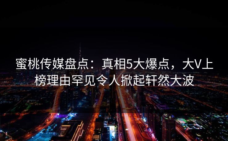 蜜桃传媒盘点：真相5大爆点，大V上榜理由罕见令人掀起轩然大波