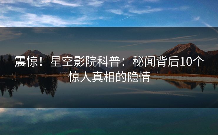 震惊!星空影院科普:秘闻背后10个惊人真相的隐情 震惊!星空影院科普:秘闻背后10个惊人真相的隐情