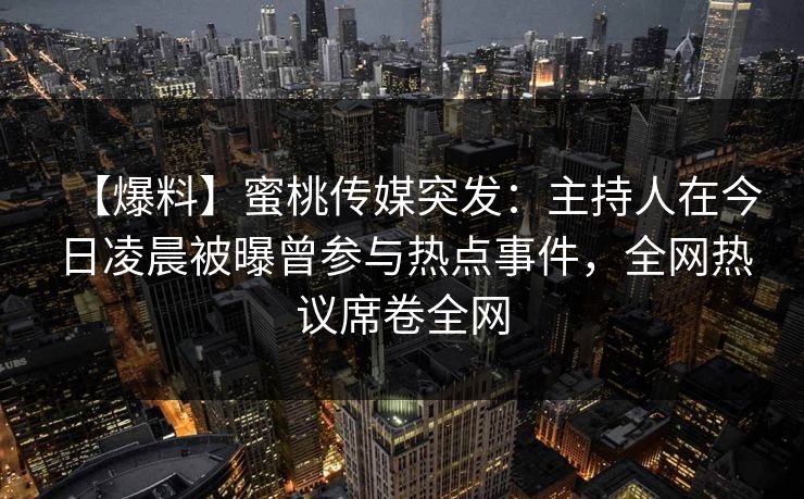 【爆料】蜜桃传媒突发：主持人在今日凌晨被曝曾参与热点事件，全网热议席卷全网
