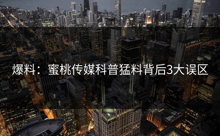 爆料:蜜桃传媒科普猛料背后3大误区 爆料:蜜桃传媒科普猛料背后3大误区
