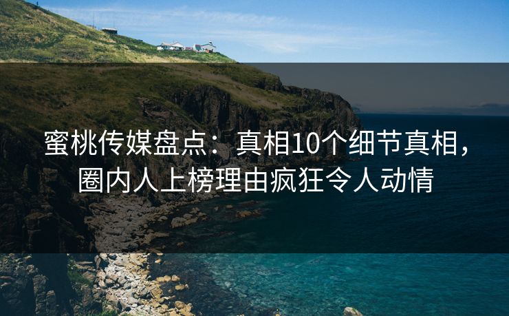 蜜桃传媒盘点：真相10个细节真相，圈内人上榜理由疯狂令人动情
