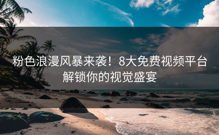 粉色浪漫风暴来袭！8大免费视频平台解锁你的视觉盛宴
