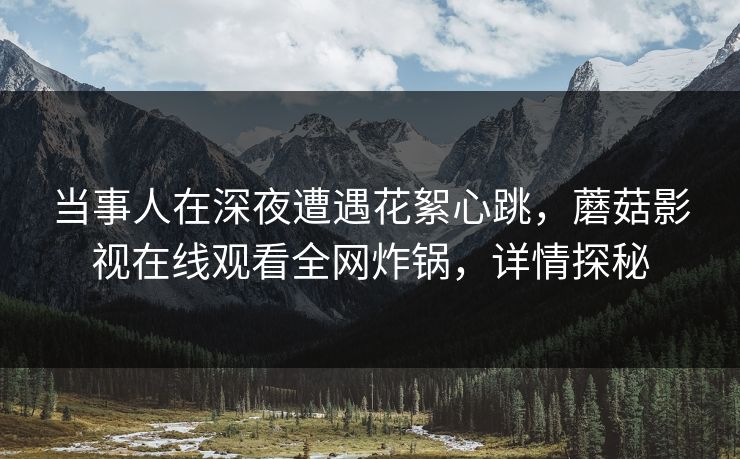 当事人在深夜遭遇花絮心跳,蘑菇影视在线观看全网炸锅,详情探秘 当事人在深夜遭遇花絮心跳,蘑菇影视在线观看全网炸锅,详情探秘