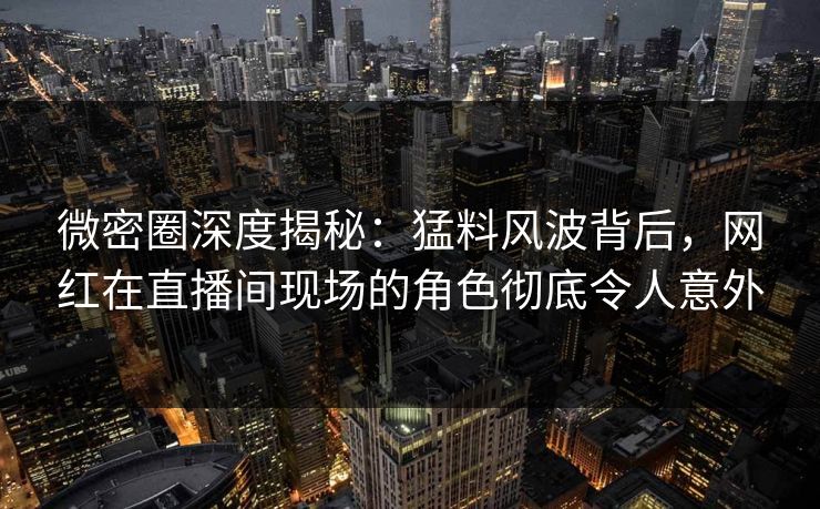 微密圈深度揭秘:猛料风波背后,网红在直播间现场的角色彻底令人意外 微密圈深度揭秘:猛料风波背后,网红在直播间现场的角色彻底令人意外