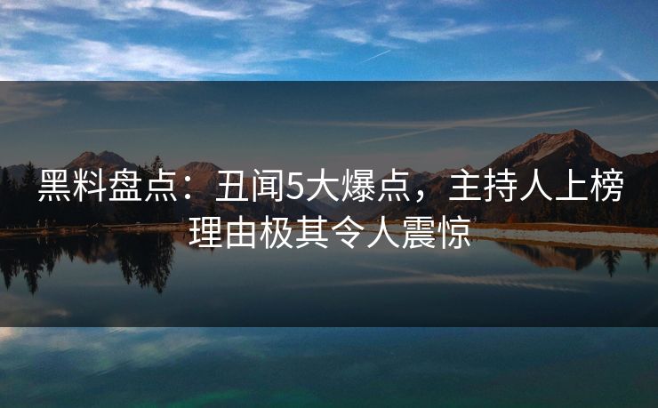 黑料盘点:丑闻5大爆点,主持人上榜理由极其令人震惊 黑料盘点:丑闻5大爆点,主持人上榜理由极其令人震惊