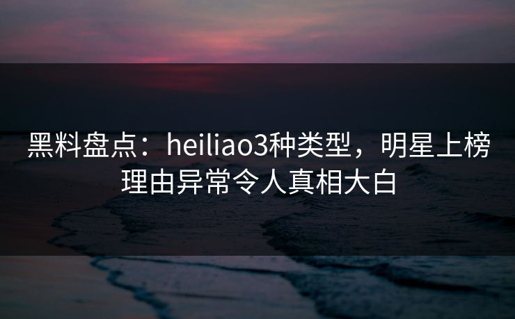 黑料盘点:heiliao3种类型,明星上榜理由异常令人真相大白 黑料盘点:heiliao3种类型,明星上榜理由异常令人真相大白