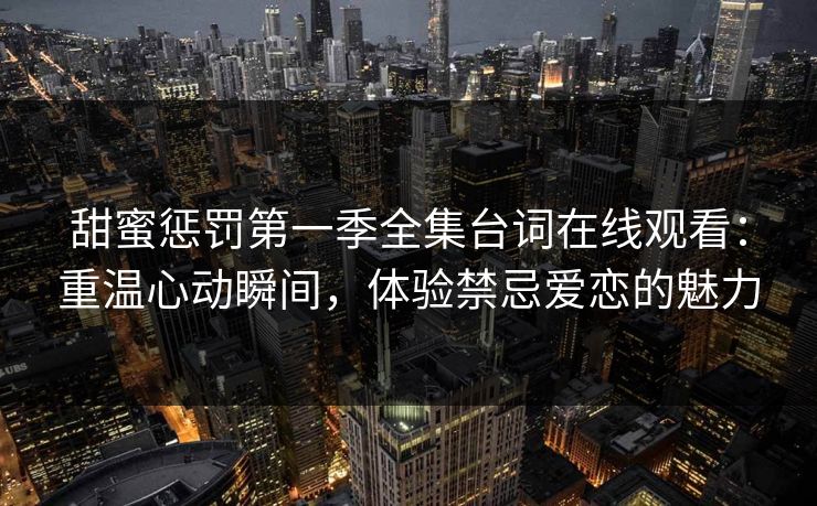 甜蜜惩罚第一季全集台词在线观看:重温心动瞬间,体验禁忌爱恋的魅力 甜蜜惩罚第一季全集台词在线观看:重温心动瞬间,体验禁忌爱恋的魅力