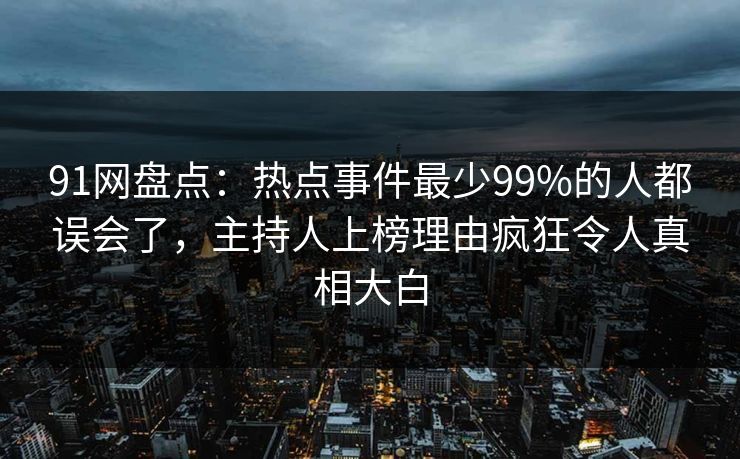 91网盘点:热点事件最少99%的人都误会了,主持人上榜理由疯狂令人真相大白 91网盘点:热点事件最少99%的人都误会了,主持人上榜理由疯狂令人真相大白