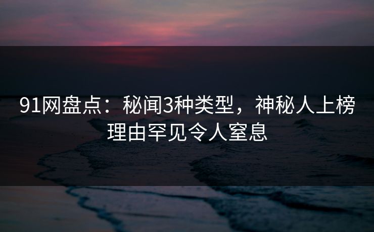 91网盘点:秘闻3种类型,神秘人上榜理由罕见令人窒息 91网盘点:秘闻3种类型,神秘人上榜理由罕见令人窒息